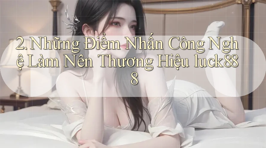 2. Những Điểm Nhấn Công Nghệ Làm Nên Thương Hiệu luck888