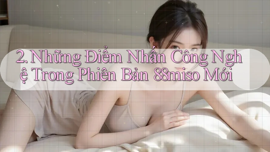 2. Những Điểm Nhấn Công Nghệ Trong Phiên Bản 88miso Mới 2. Những Điểm Nhấn Công Nghệ Trong Phiên Bản 88miso Mới