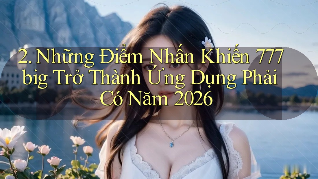 2. Những Điểm Nhấn Khiến 777big Trở Thành Ứng Dụng Phải Có Năm 2026