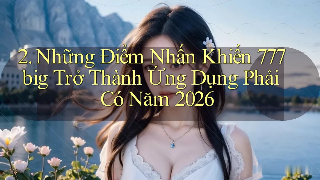 2. Những Điểm Nhấn Khiến 777big Trở Thành Ứng Dụng Phải Có Năm 2026