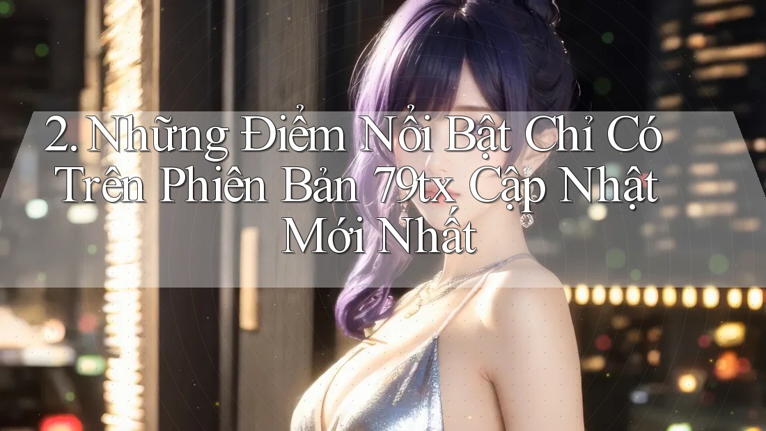 2. Những Điểm Nổi Bật Chỉ Có Trên Phiên Bản 79tx Cập Nhật Mới Nhất 2. Những Điểm Nổi Bật Chỉ Có Trên Phiên Bản 79tx Cập Nhật Mới Nhất