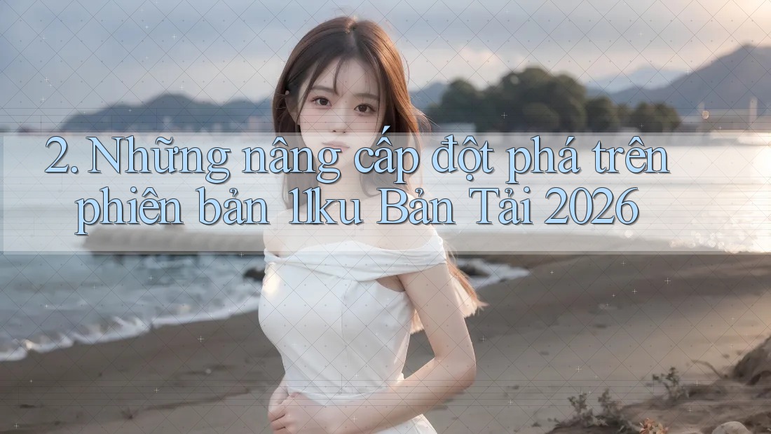 2. Những nâng cấp đột phá trên phiên bản 11ku Bản Tải 2026