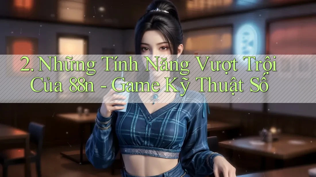 2. Những Tính Năng Vượt Trội Của 88n - Game Kỹ Thuật Số 2. Những Tính Năng Vượt Trội Của 88n - Game Kỹ Thuật Số