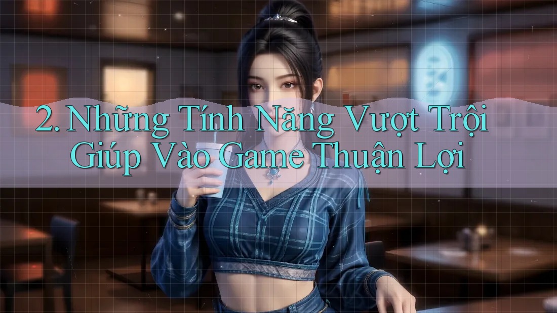 2. Những Tính Năng Vượt Trội Giúp Vào Game Thuận Lợi