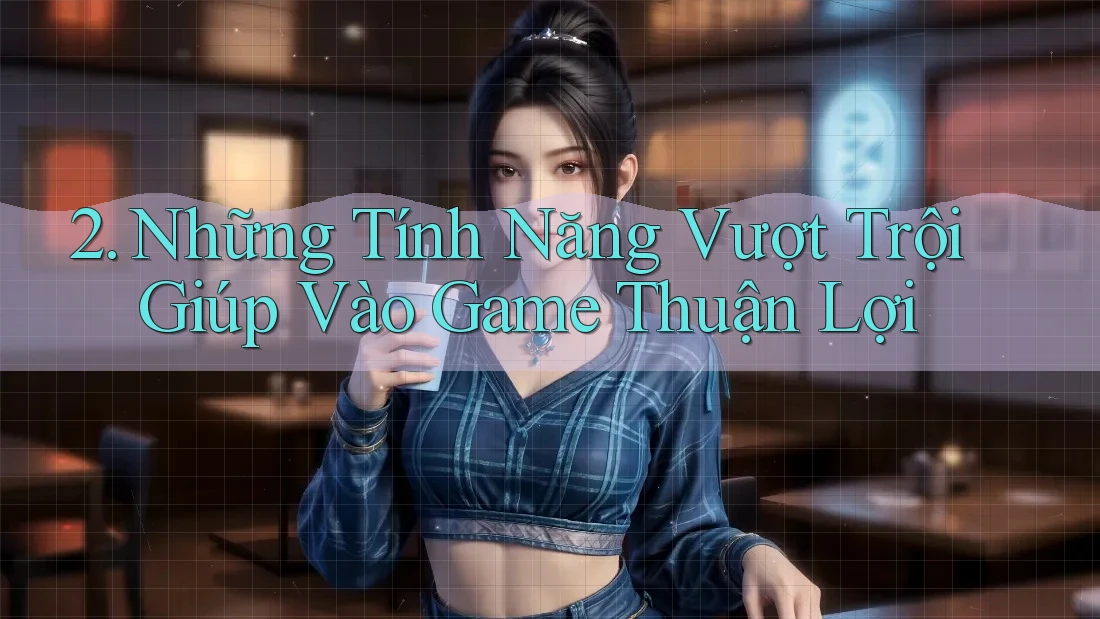 2. Những Tính Năng Vượt Trội Giúp Vào Game Thuận Lợi