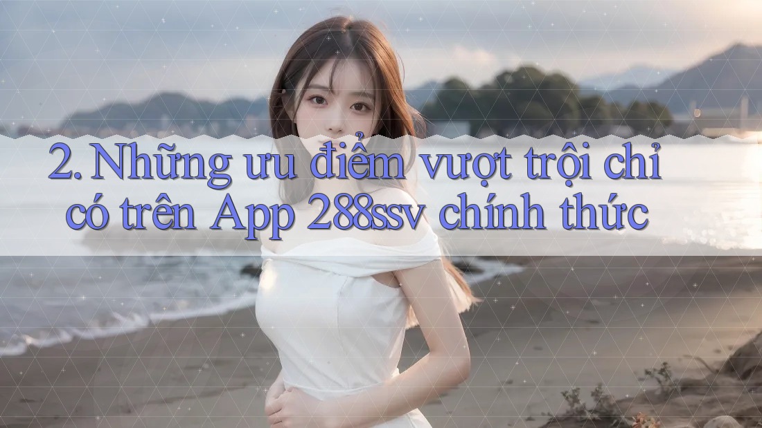 2. Những ưu điểm vượt trội chỉ có trên App 288ssv chính thức