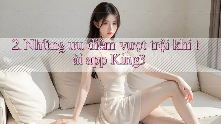 2. Những ưu điểm vượt trội khi tải app King3