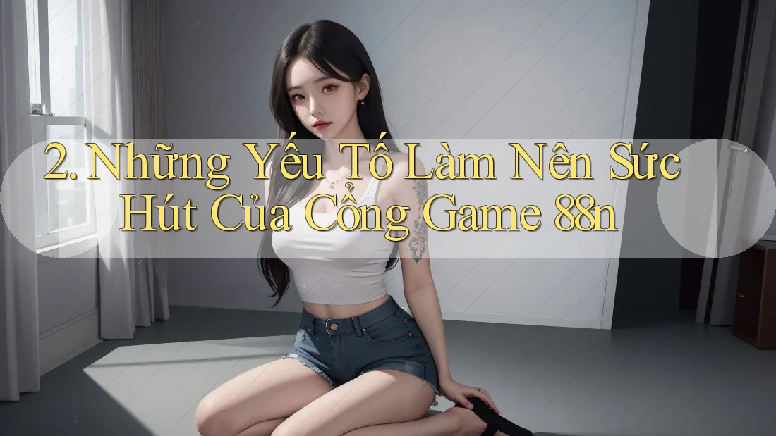 2. Những Yếu Tố Làm Nên Sức Hút Của Cổng Game 88n 2. Những Yếu Tố Làm Nên Sức Hút Của Cổng Game 88n
