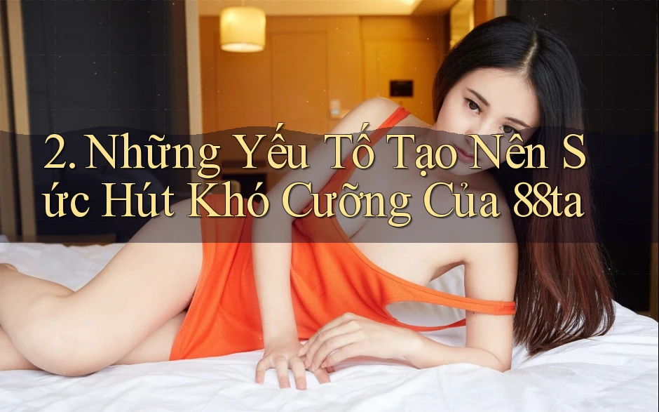 2. Những Yếu Tố Tạo Nên Sức Hút Khó Cưỡng Của 88ta 2. Những Yếu Tố Tạo Nên Sức Hút Khó Cưỡng Của 88ta