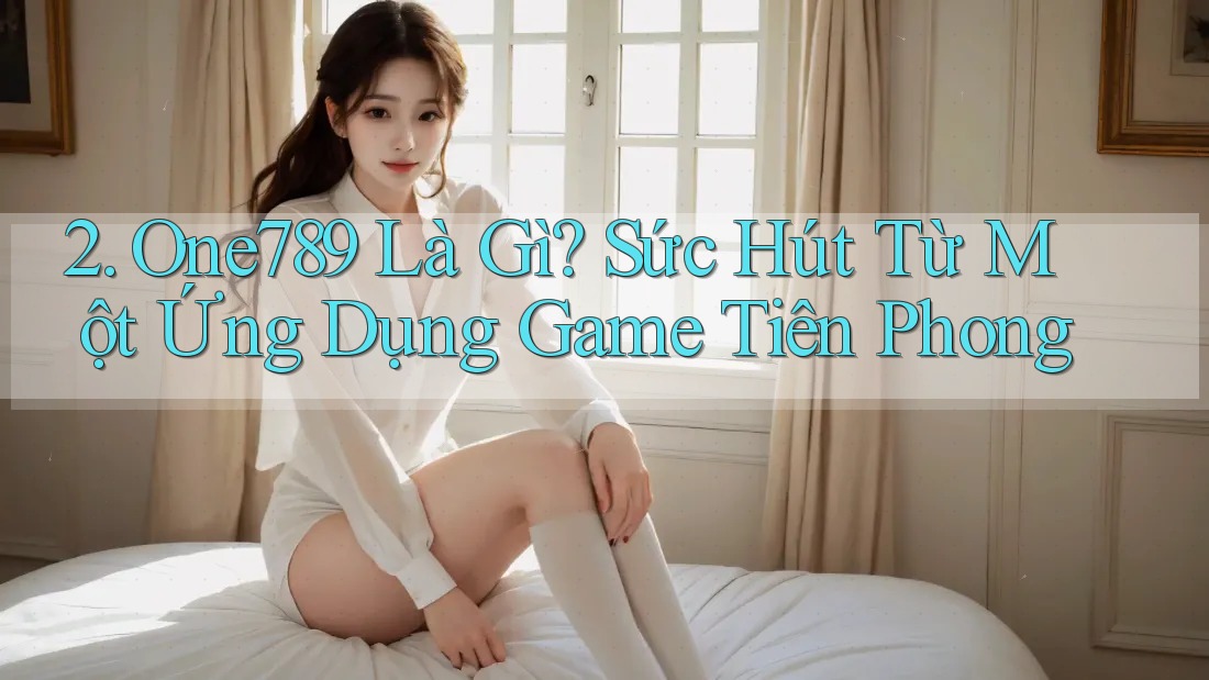 2. One789 Là Gì? Sức Hút Từ Một Ứng Dụng Game Tiên Phong