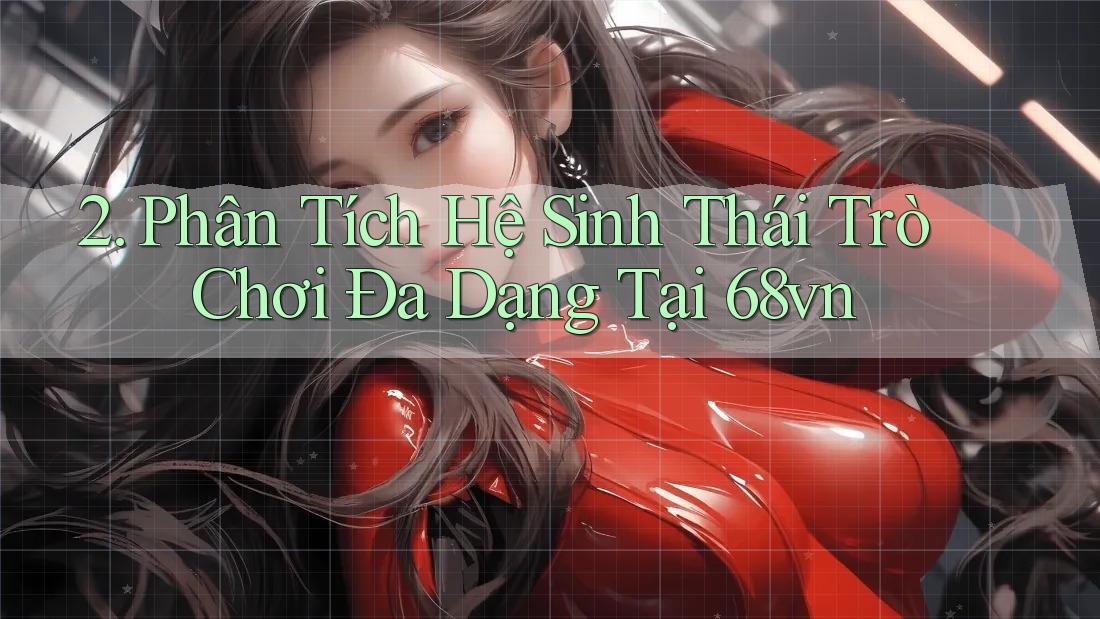 2. Phân Tích Hệ Sinh Thái Trò Chơi Đa Dạng Tại 68vn 2. Phân Tích Hệ Sinh Thái Trò Chơi Đa Dạng Tại 68vn