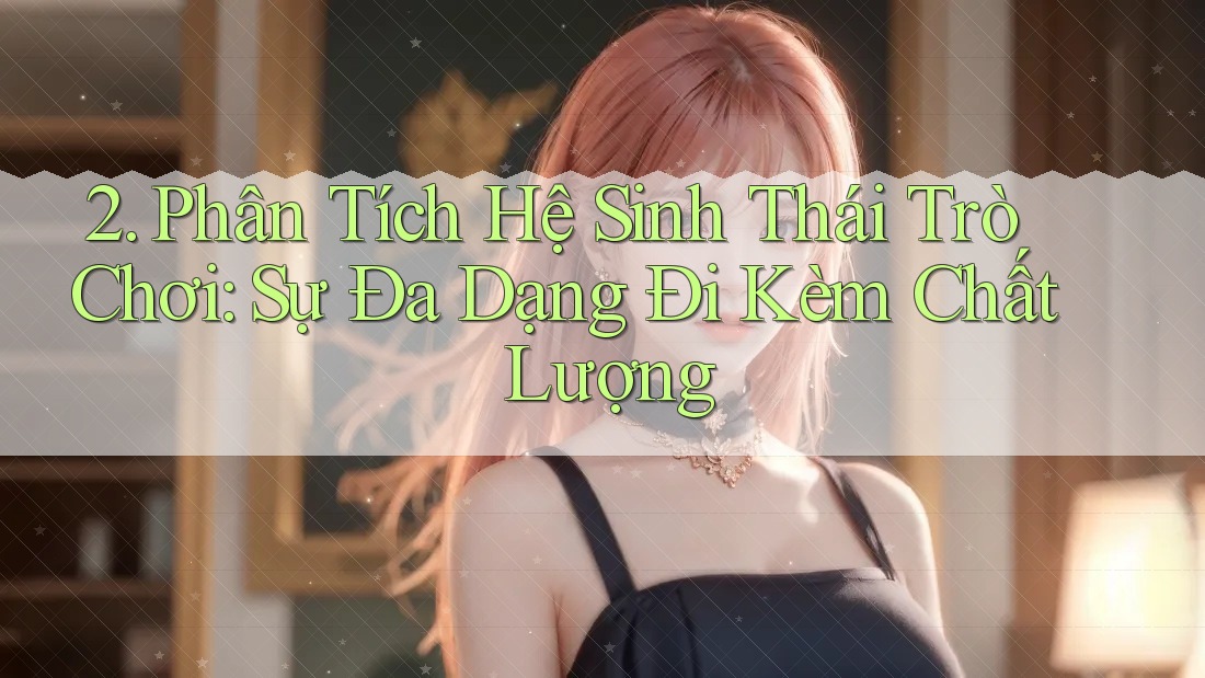 2. Phân Tích Hệ Sinh Thái Trò Chơi: Sự Đa Dạng Đi Kèm Chất Lượng 2. Phân Tích Hệ Sinh Thái Trò Chơi: Sự Đa Dạng Đi Kèm Chất Lượng