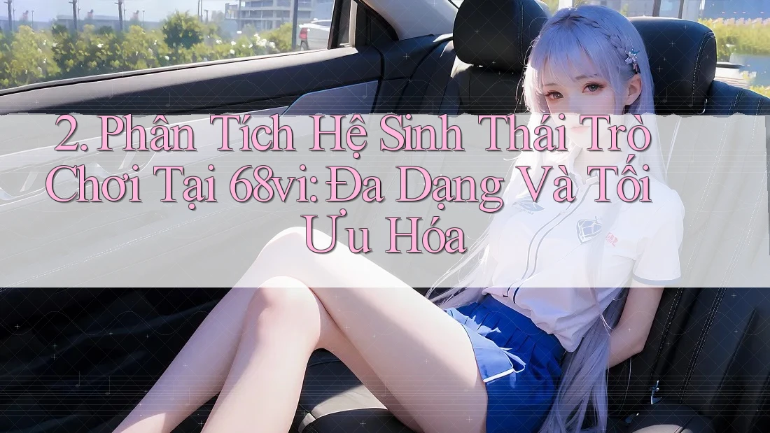 2. Phân Tích Hệ Sinh Thái Trò Chơi Tại 68vi: Đa Dạng Và Tối Ưu Hóa