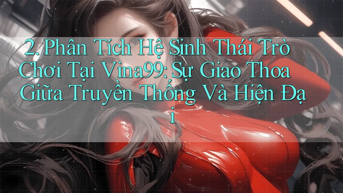 2. Phân Tích Hệ Sinh Thái Trò Chơi Tại Vina99: Sự Giao Thoa Giữa Truyền Thống Và Hiện Đại