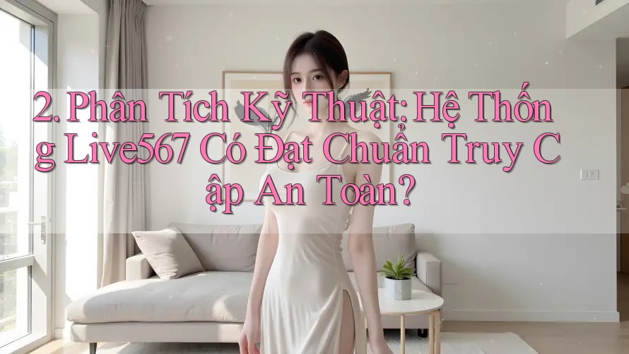 2. Phân Tích Kỹ Thuật: Hệ Thống Live567 Có Đạt Chuẩn Truy Cập An Toàn? 2. Phân Tích Kỹ Thuật: Hệ Thống Live567 Có Đạt Chuẩn Truy Cập An Toàn?