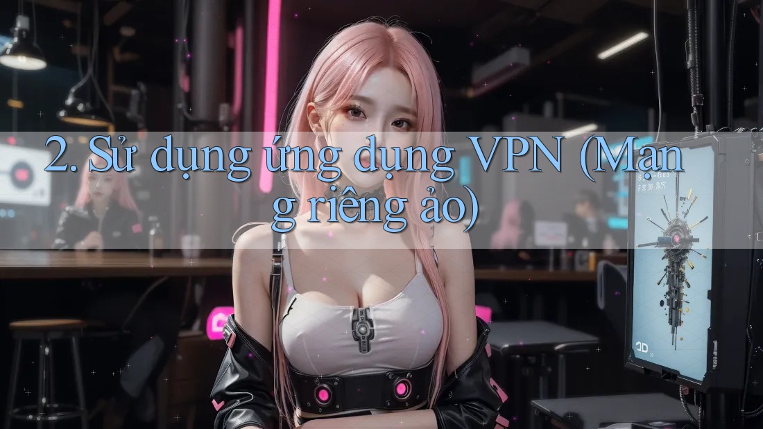 2. Sử dụng ứng dụng VPN (Mạng riêng ảo) 2. Sử dụng ứng dụng VPN (Mạng riêng ảo)