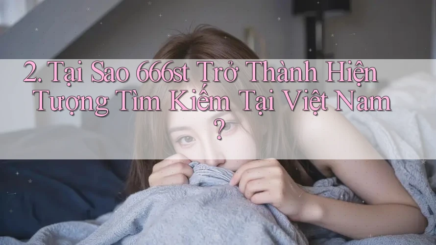 2. Tại Sao 666st Trở Thành Hiện Tượng Tìm Kiếm Tại Việt Nam?