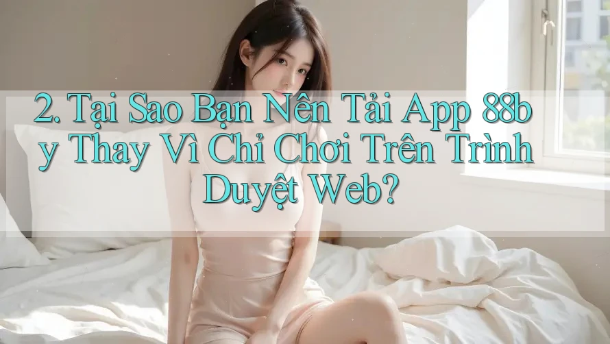 2. Tại Sao Bạn Nên Tải App 88by Thay Vì Chỉ Chơi Trên Trình Duyệt Web? 2. Tại Sao Bạn Nên Tải App 88by Thay Vì Chỉ Chơi Trên Trình Duyệt Web?