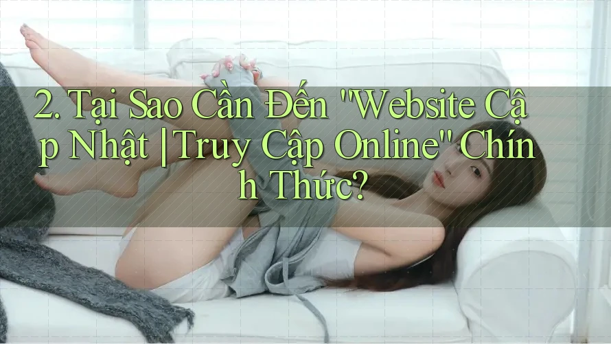 2. Tại Sao Cần Đến “Website Cập Nhật | Truy Cập Online” Chính Thức? 2. Tại Sao Cần Đến “Website Cập Nhật | Truy Cập Online” Chính Thức?
