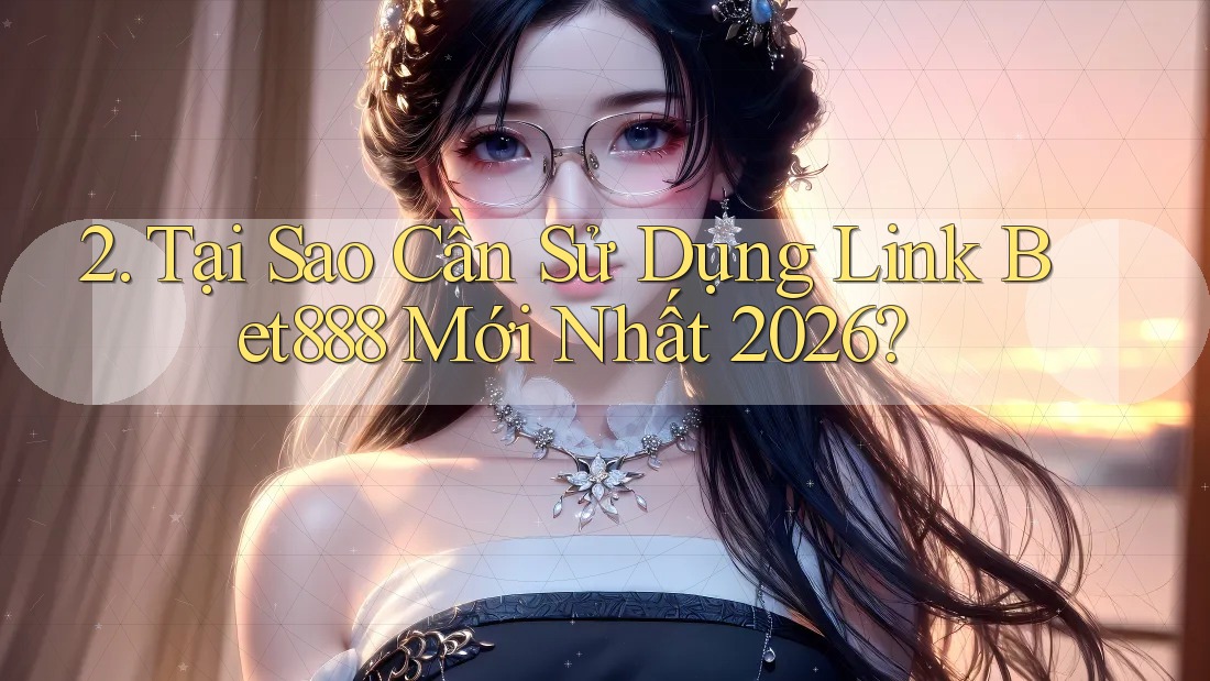 2. Tại Sao Cần Sử Dụng Link Bet888 Mới Nhất 2026?
