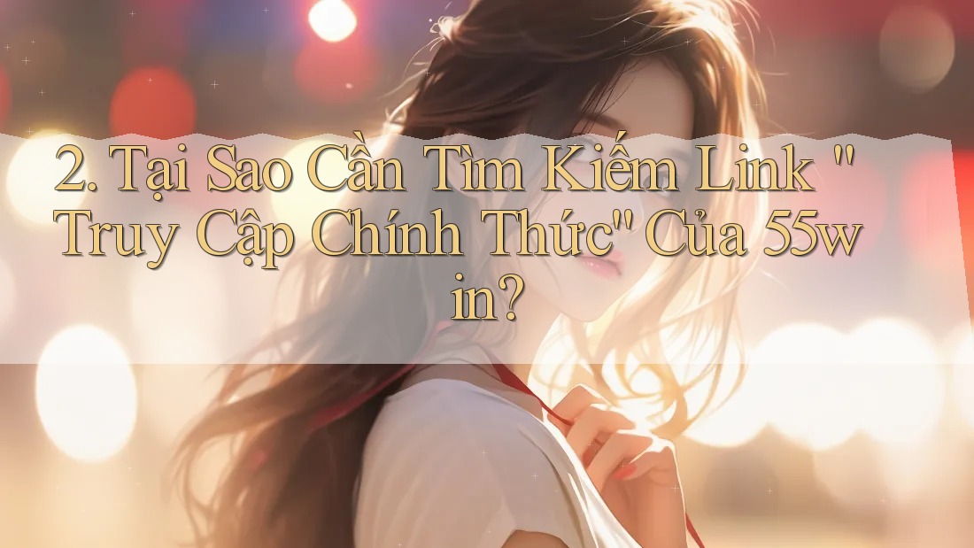 2. Tại Sao Cần Tìm Kiếm Link “Truy Cập Chính Thức” Của 55win?