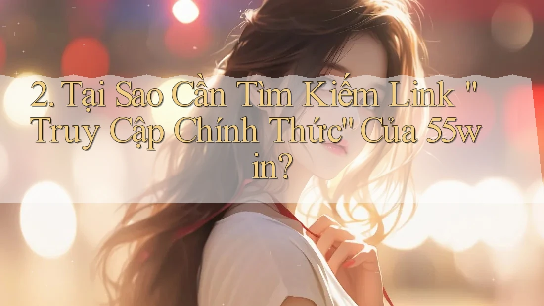 2. Tại Sao Cần Tìm Kiếm Link “Truy Cập Chính Thức” Của 55win? 2. Tại Sao Cần Tìm Kiếm Link “Truy Cập Chính Thức” Của 55win?