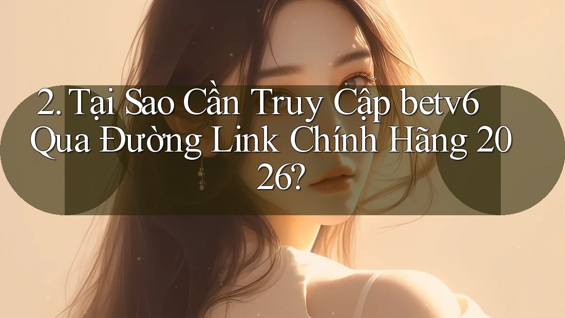 2. Tại Sao Cần Truy Cập betv6 Qua Đường Link Chính Hãng 2026? 2. Tại Sao Cần Truy Cập betv6 Qua Đường Link Chính Hãng 2026?