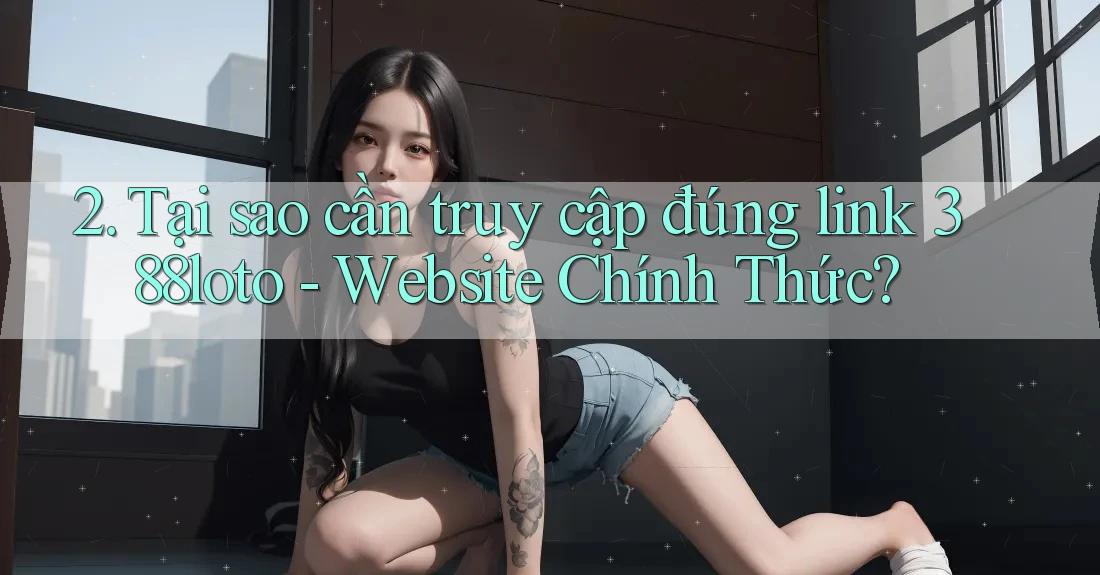 2. Tại sao cần truy cập đúng link 388loto - Website Chính Thức? 2. Tại sao cần truy cập đúng link 388loto - Website Chính Thức?