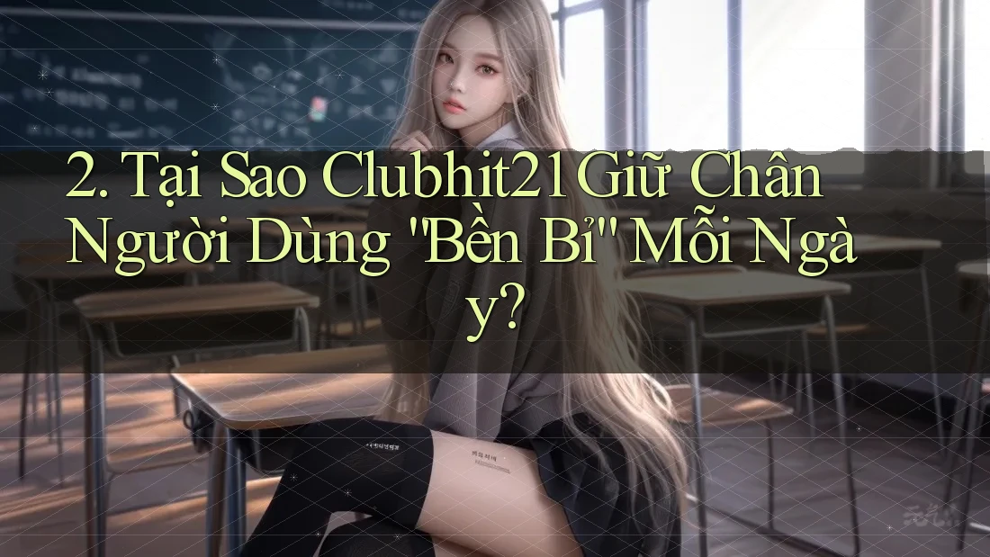 2. Tại Sao Clubhit21 Giữ Chân Người Dùng “Bền Bỉ” Mỗi Ngày? 2. Tại Sao Clubhit21 Giữ Chân Người Dùng “Bền Bỉ” Mỗi Ngày?