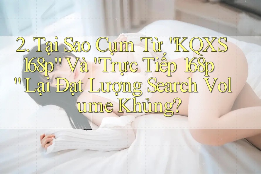 2. Tại Sao Cụm Từ “KQXS 168p” Và “Trực Tiếp 168p” Lại Đạt Lượng Search Volume Khủng? 2. Tại Sao Cụm Từ “KQXS 168p” Và “Trực Tiếp 168p” Lại Đạt Lượng Search Volume Khủng?
