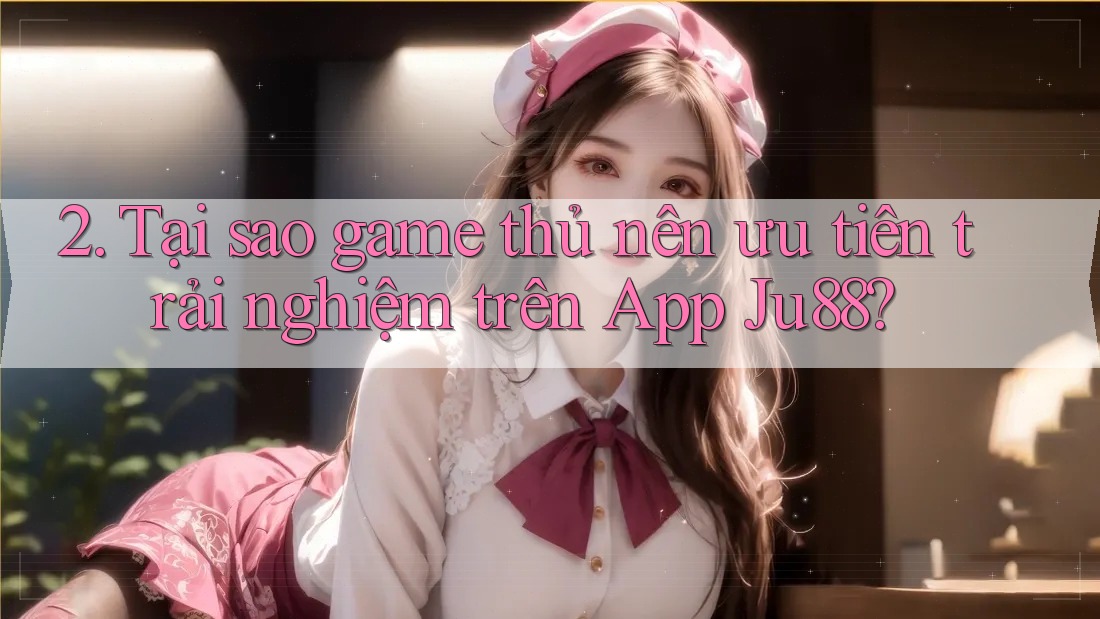 2. Tại sao game thủ nên ưu tiên trải nghiệm trên App Ju88? 2. Tại sao game thủ nên ưu tiên trải nghiệm trên App Ju88?