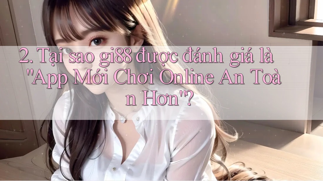 2. Tại sao gi88 được đánh giá là “App Mới Chơi Online An Toàn Hơn”?