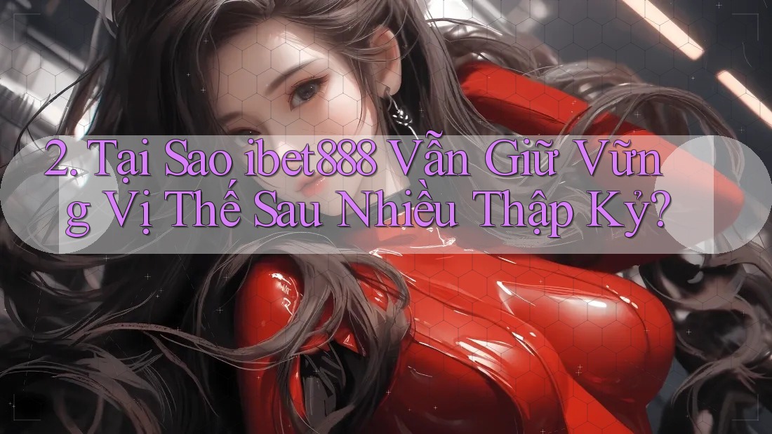 2. Tại Sao ibet888 Vẫn Giữ Vững Vị Thế Sau Nhiều Thập Kỷ? 2. Tại Sao ibet888 Vẫn Giữ Vững Vị Thế Sau Nhiều Thập Kỷ?