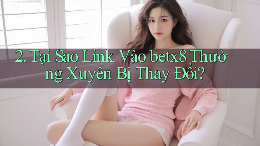 2. Tại Sao Link Vào betx8 Thường Xuyên Bị Thay Đổi?