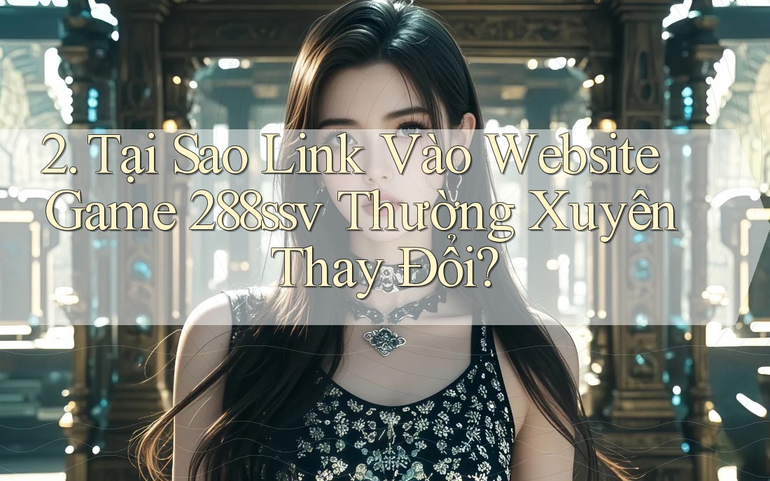 2. Tại Sao Link Vào Website Game 288ssv Thường Xuyên Thay Đổi?
