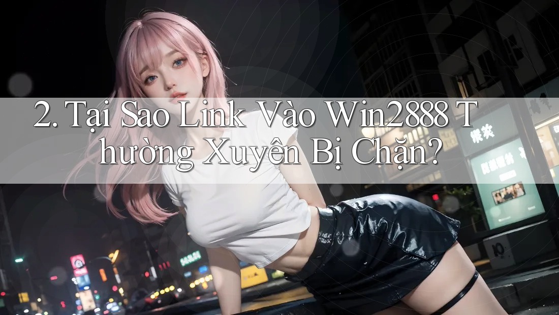2. Tại Sao Link Vào Win2888 Thường Xuyên Bị Chặn? 2. Tại Sao Link Vào Win2888 Thường Xuyên Bị Chặn?