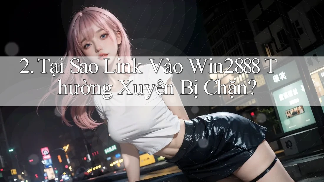 2. Tại Sao Link Vào Win2888 Thường Xuyên Bị Chặn? 2. Tại Sao Link Vào Win2888 Thường Xuyên Bị Chặn?