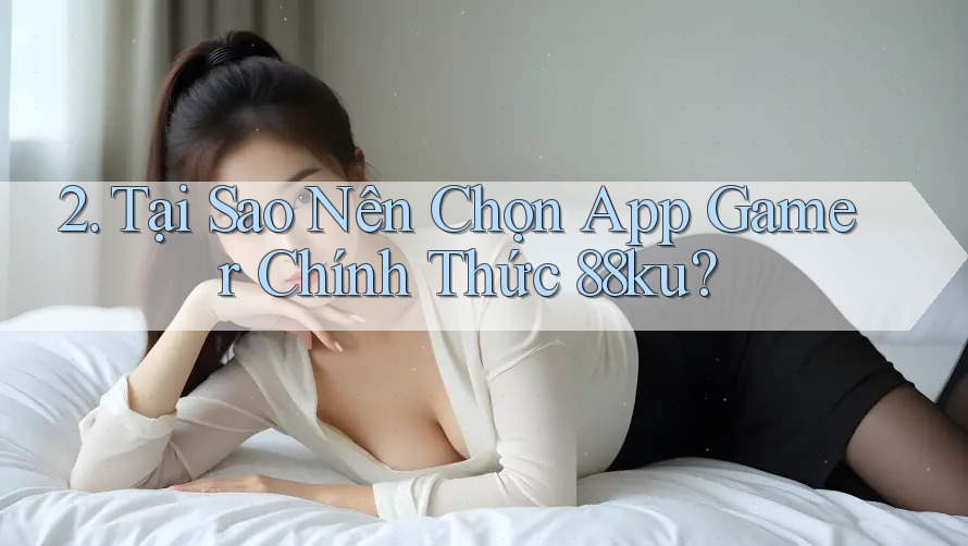 2. Tại Sao Nên Chọn App Gamer Chính Thức 88ku?