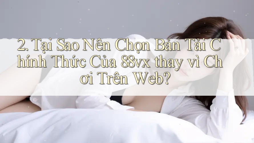 2. Tại Sao Nên Chọn Bản Tải Chính Thức Của 88vx thay vì Chơi Trên Web? 2. Tại Sao Nên Chọn Bản Tải Chính Thức Của 88vx thay vì Chơi Trên Web?
