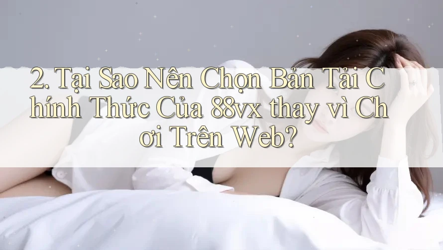 2. Tại Sao Nên Chọn Bản Tải Chính Thức Của 88vx thay vì Chơi Trên Web?