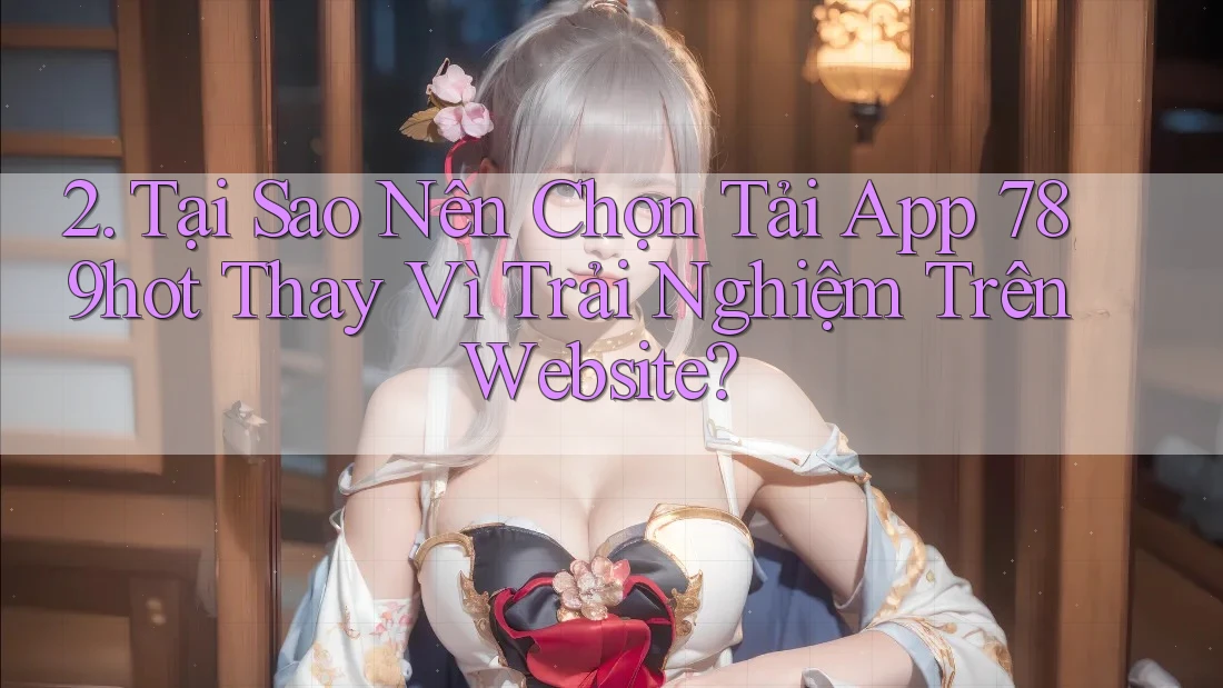2. Tại Sao Nên Chọn Tải App 789hot Thay Vì Trải Nghiệm Trên Website? 2. Tại Sao Nên Chọn Tải App 789hot Thay Vì Trải Nghiệm Trên Website?