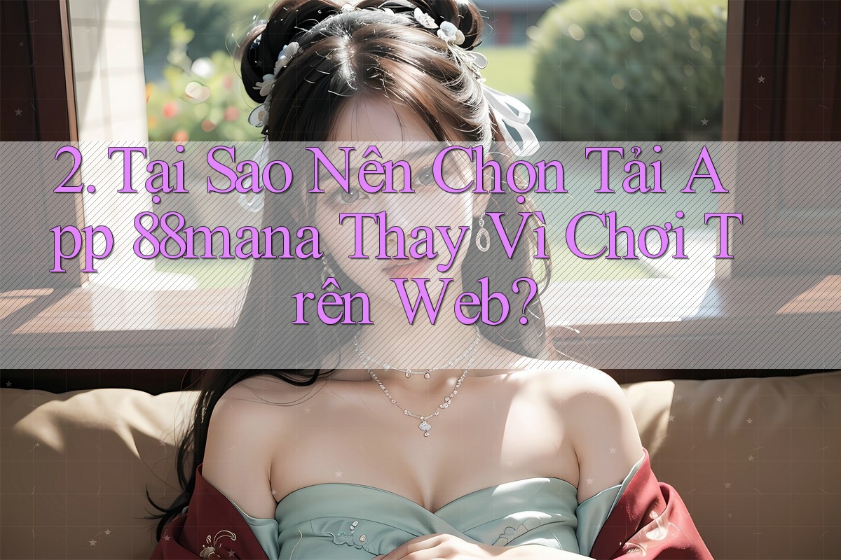 2. Tại Sao Nên Chọn Tải App 88mana Thay Vì Chơi Trên Web? 2. Tại Sao Nên Chọn Tải App 88mana Thay Vì Chơi Trên Web?