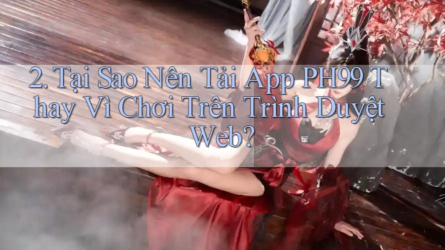 2. Tại Sao Nên Tải App PH99 Thay Vì Chơi Trên Trình Duyệt Web?