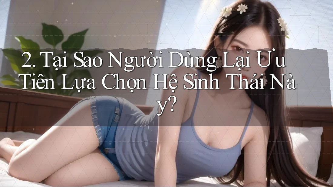 2. Tại Sao Người Dùng Lại Ưu Tiên Lựa Chọn Hệ Sinh Thái Này? 2. Tại Sao Người Dùng Lại Ưu Tiên Lựa Chọn Hệ Sinh Thái Này?