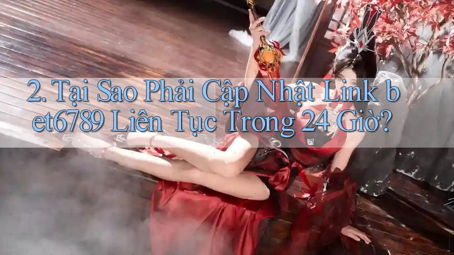 2. Tại Sao Phải Cập Nhật Link bet6789 Liên Tục Trong 24 Giờ? 2. Tại Sao Phải Cập Nhật Link bet6789 Liên Tục Trong 24 Giờ?