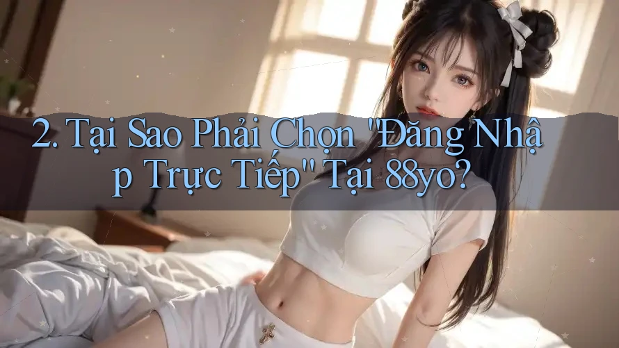 2. Tại Sao Phải Chọn “Đăng Nhập Trực Tiếp” Tại 88yo?
