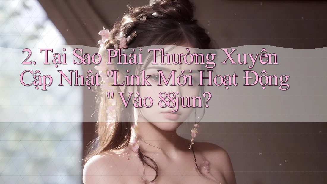 2. Tại Sao Phải Thường Xuyên Cập Nhật “Link Mới Hoạt Động” Vào 88jun? 2. Tại Sao Phải Thường Xuyên Cập Nhật “Link Mới Hoạt Động” Vào 88jun?