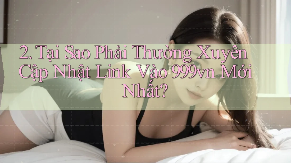 2. Tại Sao Phải Thường Xuyên Cập Nhật Link Vào 999vn Mới Nhất? 2. Tại Sao Phải Thường Xuyên Cập Nhật Link Vào 999vn Mới Nhất?
