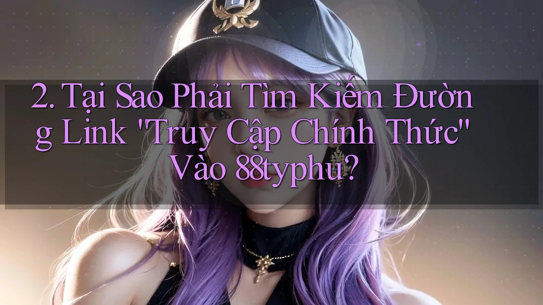 2. Tại Sao Phải Tìm Kiếm Đường Link “Truy Cập Chính Thức” Vào 88typhu? 2. Tại Sao Phải Tìm Kiếm Đường Link “Truy Cập Chính Thức” Vào 88typhu?