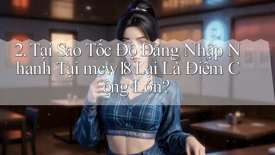 2. Tại Sao Tốc Độ Đăng Nhập Nhanh Tại mcw18 Lại Là Điểm Cộng Lớn?